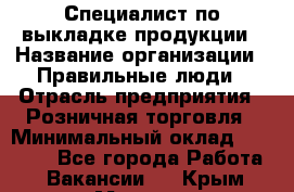 Специалист по выкладке продукции › Название организации ­ Правильные люди › Отрасль предприятия ­ Розничная торговля › Минимальный оклад ­ 29 000 - Все города Работа » Вакансии   . Крым,Морская